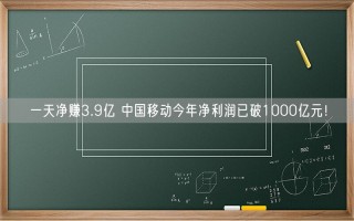 一天净赚3.9亿 中国移动今年净利润已破1000亿元！