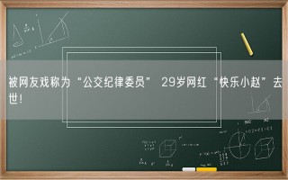 被网友戏称为“公交纪律委员” 29岁网红“快乐小赵”去世！