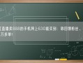 网红直播卖888的手机网上630能买到：称回馈粉丝、瞬间卖4万多单！