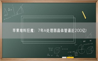 苹果堆料狂魔：7年A处理器晶体管逼近200亿!