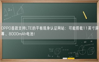 OPPO首款支持LTE的平板现身认证网站：可能搭载11英寸屏幕、8000mAh电池！