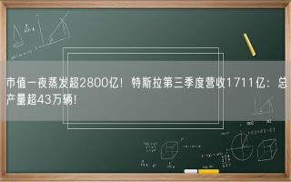 市值一夜蒸发超2800亿！特斯拉第三季度营收1711亿：总产量超43万辆！