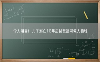 令人泪目！儿子溺亡16年后爸爸跳河救人牺牲