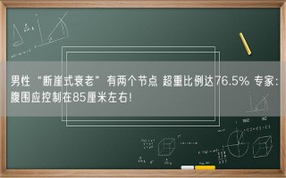 男性“断崖式衰老”有两个节点 超重比例达76.5% 专家：腹围应控制在85厘米左右！