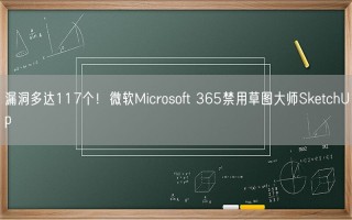 漏洞多达117个！微软Microsoft 365禁用草图大师SketchUp