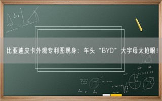 比亚迪皮卡外观专利图现身：车头“BYD”大字母太抢眼！