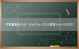 苹果最激进iPad！iPad Pro 2024搭载3nm M3芯片！