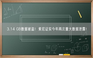 3.14 GB数据被盗！索尼证实今年两次重大数据泄露！