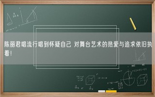 陈丽君唱流行唱到怀疑自己 对舞台艺术的热爱与追求依旧执着！