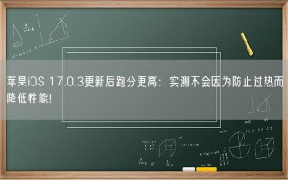 苹果iOS 17.0.3更新后跑分更高：实测不会因为防止过热而降低性能！