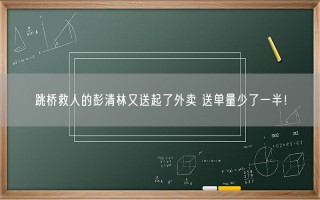 跳桥救人的彭清林又送起了外卖 送单量少了一半！