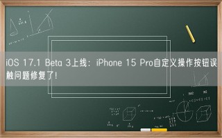 iOS 17.1 Beta 3上线：iPhone 15 Pro自定义操作按钮误触问题修复了！