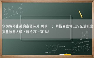 华为将停止采购高通芯片 郭明錤：阿斯麦或将EUV光刻机出货量预测大幅下调约20-30%！