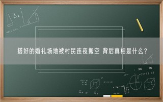 搭好的婚礼场地被村民连夜搬空 背后真相是什么？