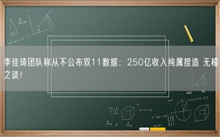 李佳琦团队称从不公布双11数据：250亿收入纯属捏造 无稽之谈！