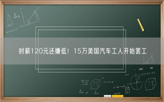 时薪120元还嫌低！15万美国汽车工人开始罢工