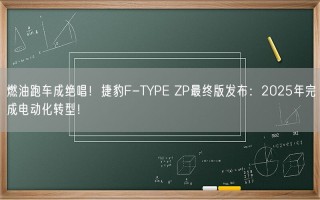 燃油跑车成绝唱！捷豹F-TYPE ZP最终版发布：2025年完成电动化转型！