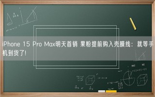 iPhone 15 Pro Max明天首销 果粉提前购入壳膜线：就等手机到货了!