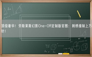 顶级奢华！劳斯莱斯幻影One-Off定制版官图：刺绣缝制上万针！