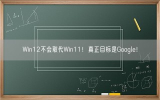 Win12不会取代Win11！真正目标是Google！