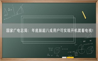 国家广电总局：年底前超八成用户可实现开机就看电视！