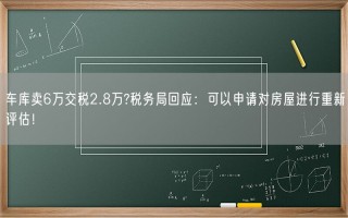 车库卖6万交税2.8万?税务局回应：可以申请对房屋进行重新评估！