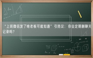 “上班微信发了啥老板可能知道”引热议：你会定期删聊天记录吗？