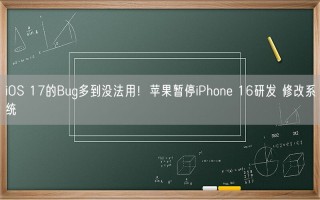 iOS 17的Bug多到没法用！苹果暂停iPhone 16研发 修改系统