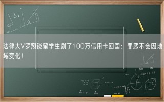 法律大V罗翔谈留学生刷了100万信用卡回国：罪恶不会因地域变化！