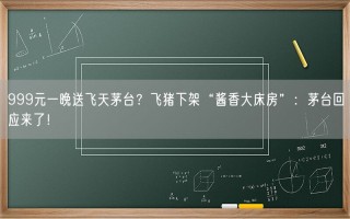 999元一晚送飞天茅台？飞猪下架“酱香大床房”：茅台回应来了！