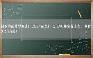 超跑同款造型设计！2024款风行T5 EVO星空版上市：售价12.49万起！