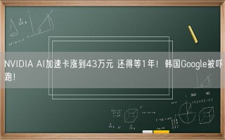 NVIDIA AI加速卡涨到43万元 还得等1年！韩国Google被吓跑！