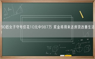 90后女子守号仅花10元中987万 奖金将用来还房贷改善生活！