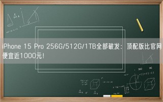 iPhone 15 Pro 256G/512G/1TB全部破发：顶配版比官网便宜近1000元！