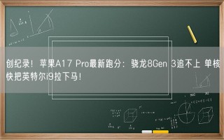 创纪录！苹果A17 Pro最新跑分：骁龙8Gen 3追不上 单核快把英特尔i9拉下马！