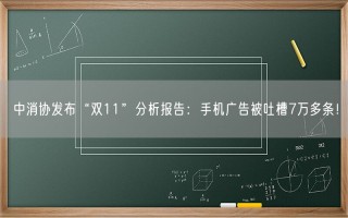 中消协发布“双11”分析报告：手机广告被吐槽7万多条！