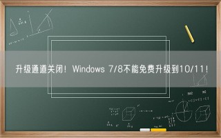 升级通道关闭！Windows 7/8不能免费升级到10/11！