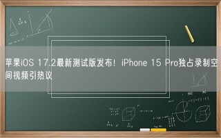 苹果iOS 17.2最新测试版发布！iPhone 15 Pro独占录制空间视频引热议