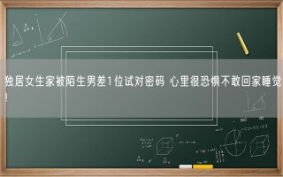 独居女生家被陌生男差1位试对密码 心里很恐惧不敢回家睡觉！