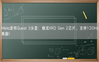 Meta发布Quest 3头显：骁龙XR2 Gen 2芯片、支持120Hz高刷！