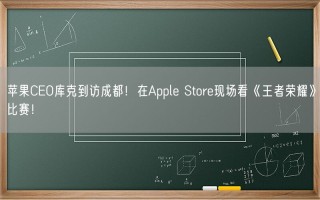 苹果CEO库克到访成都！在Apple Store现场看《王者荣耀》比赛！