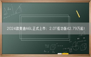 2024款奥迪A6L正式上市：2.0T低功版42.79万起！