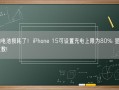 不怕电池损耗了！iPhone 15可设置充电上限为80% 显示循环次数!