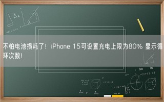 不怕电池损耗了！iPhone 15可设置充电上限为80% 显示循环次数!