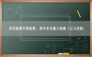 库克抛售苹果股票：两年多来最大规模 3亿元进账!