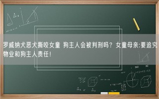 罗威纳犬恶犬撕咬女童 狗主人会被判刑吗？女童母亲:要追究物业和狗主人责任！