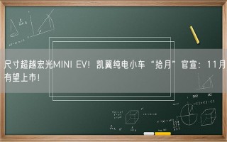 尺寸超越宏光MINI EV！凯翼纯电小车“拾月”官宣：11月有望上市！