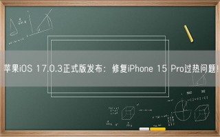 苹果iOS 17.0.3正式版发布：修复iPhone 15 Pro过热问题！