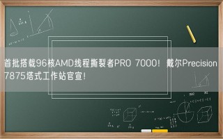 首批搭载96核AMD线程撕裂者PRO 7000！戴尔Precision 7875塔式工作站官宣！