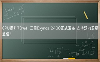 CPU提升70%！三星Exynos 2400正式发布 支持双向卫星通信！